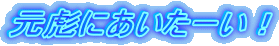 元彪にあいたーい!