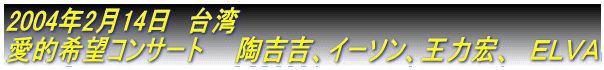 2004年2月14日 台湾
愛的希望コンサート 陶吉吉、イーソン、王力宏、 ELVA
